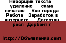 Наборщик текста  (удаленно ) - сама печатаю  - Все города Работа » Заработок в интернете   . Дагестан респ.,Дербент г.